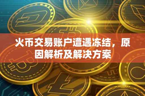 火币交易账户遭遇冻结，原因解析及解决方案