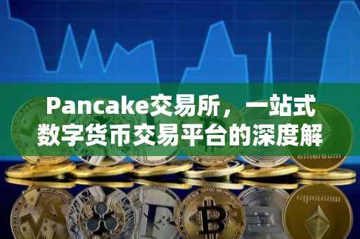 Pancake交易所，一站式数字货币交易平台的深度解析