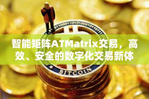 智能矩阵ATMatrix交易，高效、安全的数字化交易新体验