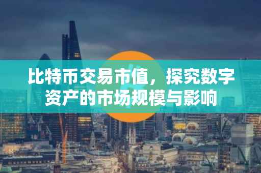 比特币交易市值，探究数字资产的市场规模与影响