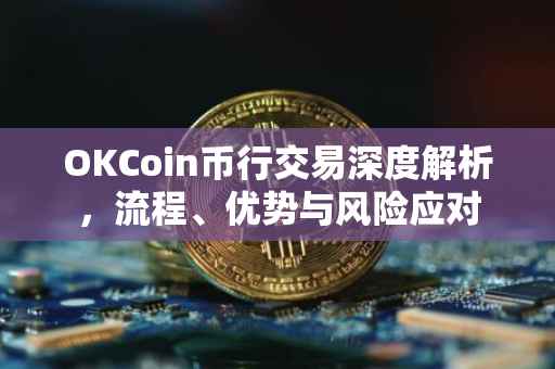 OKCoin币行交易深度解析，流程、优势与风险应对