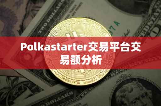 Polkastarter交易平台交易额分析