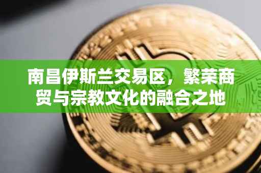 南昌伊斯兰交易区，繁荣商贸与宗教文化的融合之地