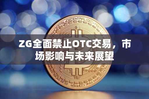 ZG全面禁止OTC交易，市场影响与未来展望