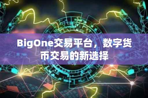 BigOne交易平台，数字货币交易的新选择