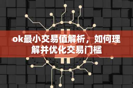 ok最小交易值解析，如何理解并优化交易门槛