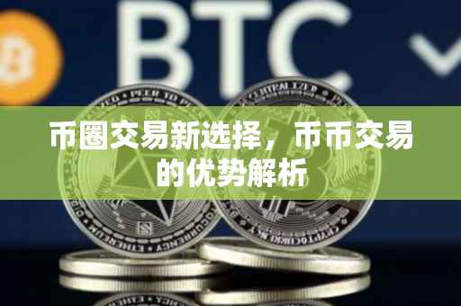币圈交易新选择，币币交易的优势解析