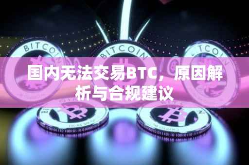 国内无法交易BTC，原因解析与合规建议