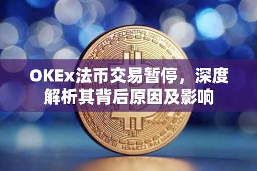 OKEx法币交易暂停，深度解析其背后原因及影响
