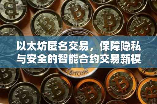 以太坊匿名交易，保障隐私与安全的智能合约交易新模式