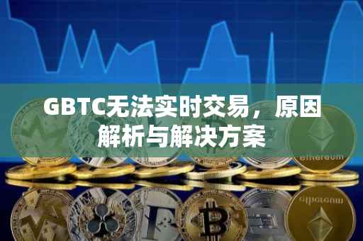 GBTC无法实时交易，原因解析与解决方案