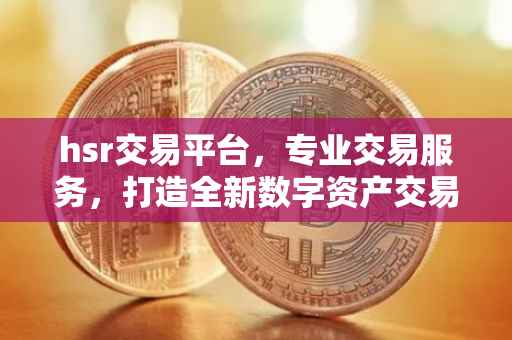 hsr交易平台，专业交易服务，打造全新数字资产交易体验