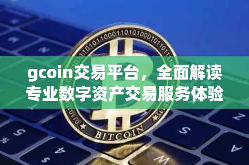 gcoin交易平台，全面解读专业数字资产交易服务体验