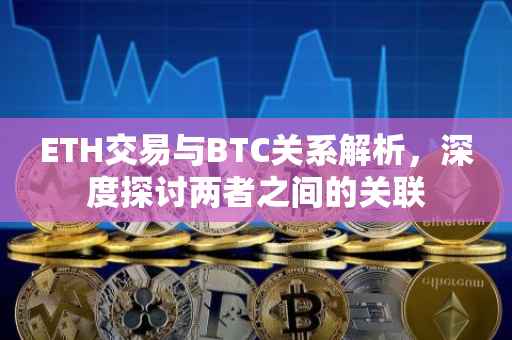 ETH交易与BTC关系解析，深度探讨两者之间的关联