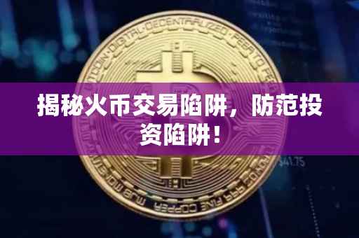 揭秘火币交易陷阱，防范投资陷阱！