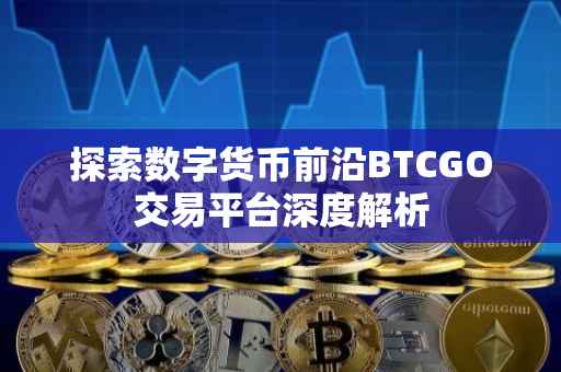 探索数字货币前沿BTCGO交易平台深度解析