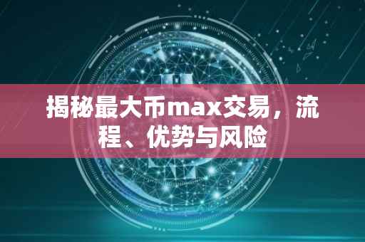 揭秘最大币max交易，流程、优势与风险