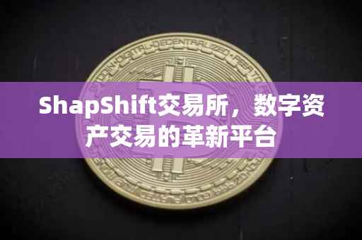 ShapShift交易所，数字资产交易的革新平台