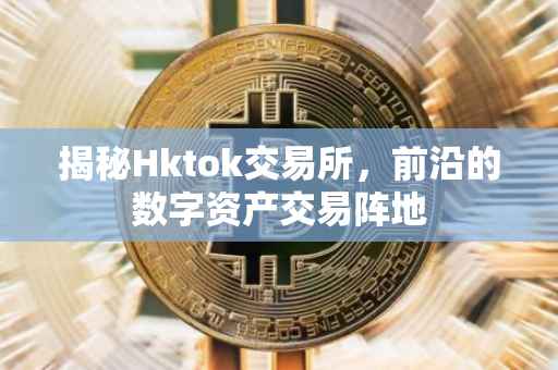 揭秘Hktok交易所，前沿的数字资产交易阵地