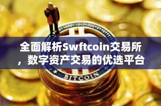 全面解析Swftcoin交易所，数字资产交易的优选平台