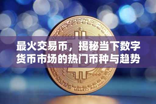 最火交易币，揭秘当下数字货币市场的热门币种与趋势