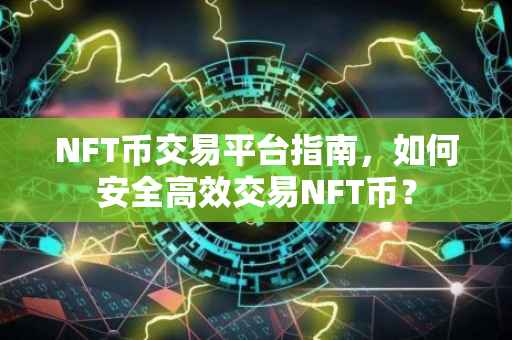 NFT币交易平台指南，如何安全高效交易NFT币？