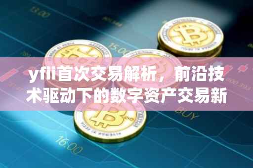 yfii首次交易解析，前沿技术驱动下的数字资产交易新纪元