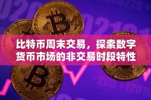 比特币周末交易，探索数字货币市场的非交易时段特性