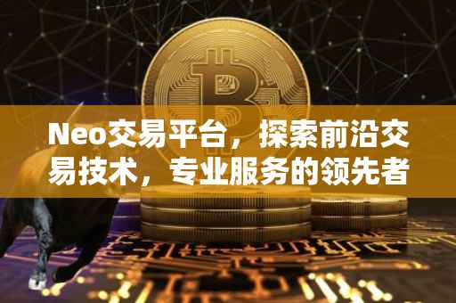 Neo交易平台，探索前沿交易技术，专业服务的领先者