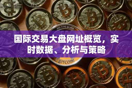国际交易大盘网址概览，实时数据、分析与策略