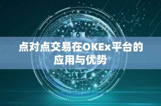 点对点交易在OKEx平台的应用与优势