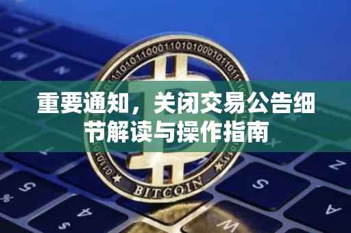 重要通知，关闭交易公告细节解读与操作指南