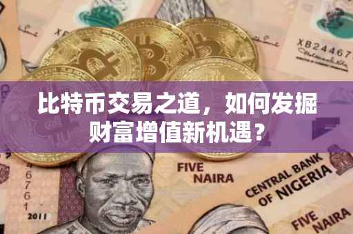比特币交易之道，如何发掘财富增值新机遇？