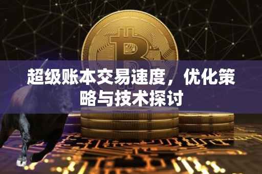 超级账本交易速度，优化策略与技术探讨