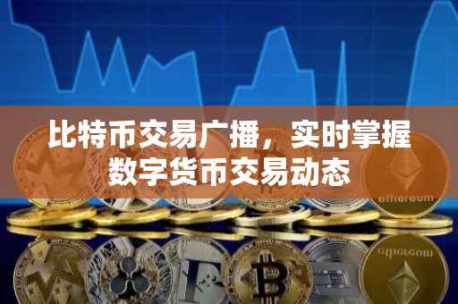 比特币交易广播，实时掌握数字货币交易动态