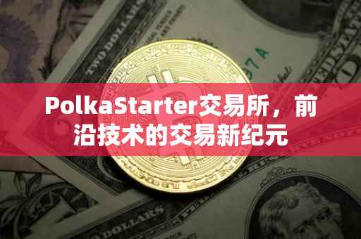 PolkaStarter交易所，前沿技术的交易新纪元