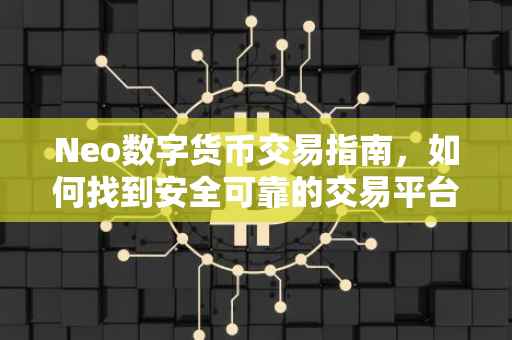 Neo数字货币交易指南，如何找到安全可靠的交易平台？