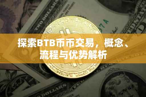 探索BTB币币交易，概念、流程与优势解析