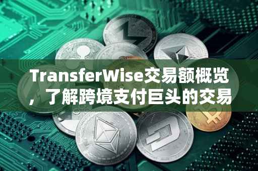TransferWise交易额概览，了解跨境支付巨头的交易数据