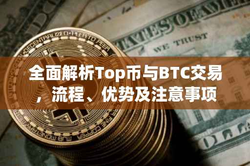 全面解析Top币与BTC交易，流程、优势及注意事项