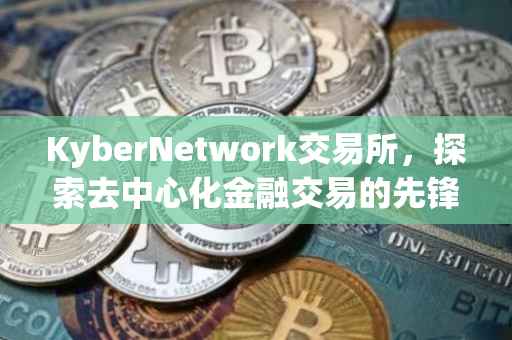 KyberNetwork交易所，探索去中心化金融交易的先锋