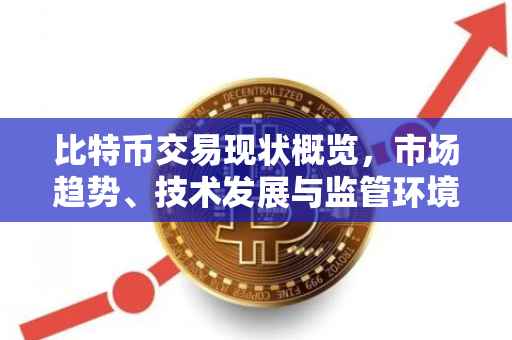 比特币交易现状概览，市场趋势、技术发展与监管环境分析