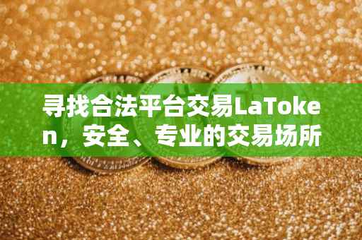 寻找合法平台交易LaToken，安全、专业的交易场所推荐