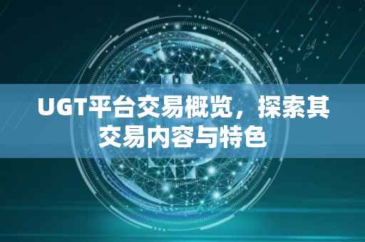 UGT平台交易概览，探索其交易内容与特色