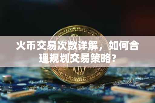 火币交易次数详解，如何合理规划交易策略？
