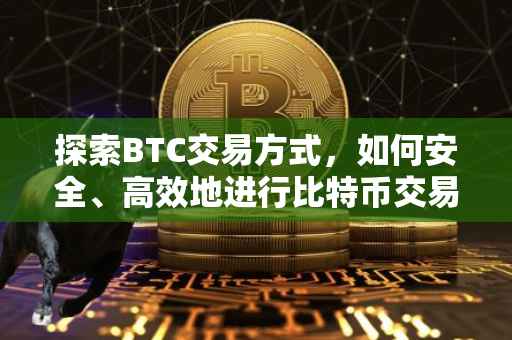 探索BTC交易方式，如何安全、高效地进行比特币交易？