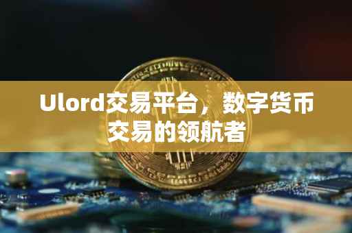 Ulord交易平台，数字货币交易的领航者
