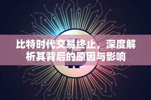 比特时代交易终止，深度解析其背后的原因与影响