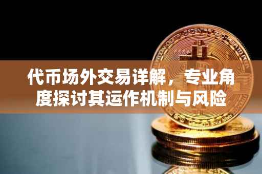 代币场外交易详解，专业角度探讨其运作机制与风险