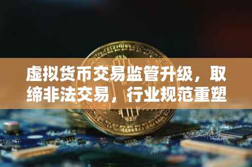 虚拟货币交易监管升级，取缔非法交易，行业规范重塑